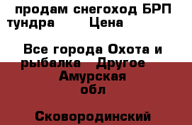 продам снегоход БРП тундра 550 › Цена ­ 450 000 - Все города Охота и рыбалка » Другое   . Амурская обл.,Сковородинский р-н